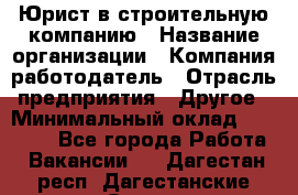 Юрист в строительную компанию › Название организации ­ Компания-работодатель › Отрасль предприятия ­ Другое › Минимальный оклад ­ 30 000 - Все города Работа » Вакансии   . Дагестан респ.,Дагестанские Огни г.